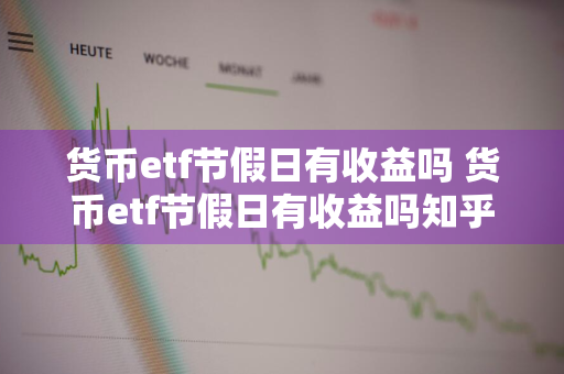 货币etf节假日有收益吗 货币etf节假日有收益吗知乎