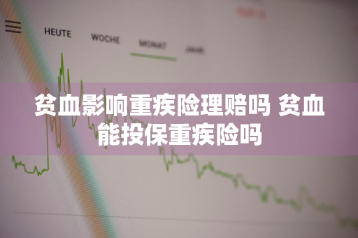 贫血影响重疾险理赔吗 贫血能投保重疾险吗