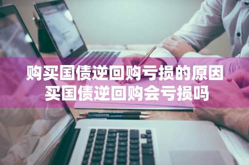 购买国债逆回购亏损的原因 买国债逆回购会亏损吗