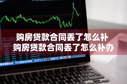 购房贷款合同丢了怎么补 购房贷款合同丢了怎么补办