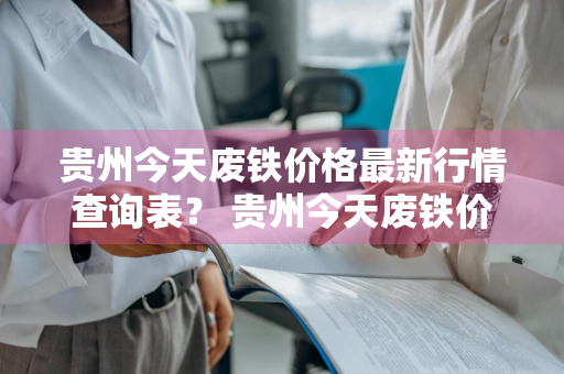 贵州今天废铁价格最新行情查询表？ 贵州今天废铁价格最新行情查询表图片