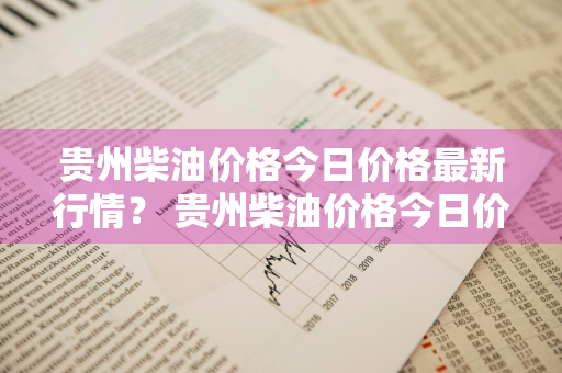 贵州柴油价格今日价格最新行情？ 贵州柴油价格今日价格最新行情走势