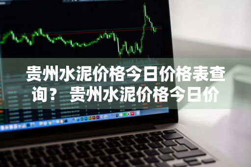 贵州水泥价格今日价格表查询？ 贵州水泥价格今日价格表查询最新