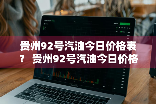 贵州92号汽油今日价格表？ 贵州92号汽油今日价格表