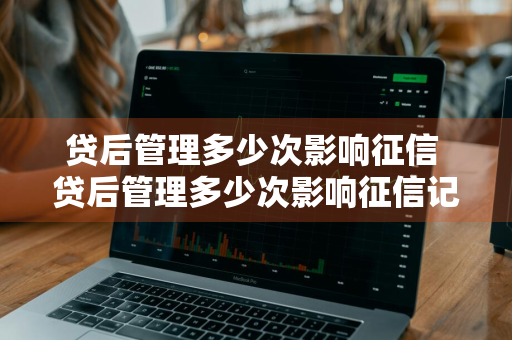 贷后管理多少次影响征信 贷后管理多少次影响征信记录