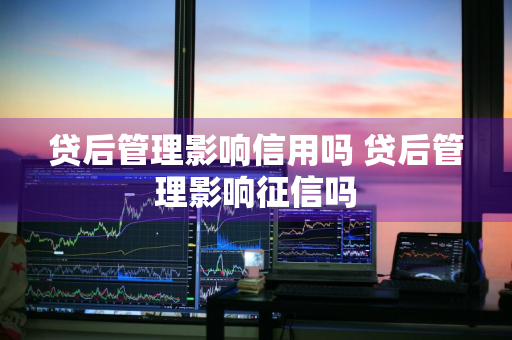 贷后管理影响信用吗 贷后管理影响征信吗