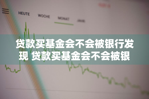 贷款买基金会不会被银行发现 贷款买基金会不会被银行发现了