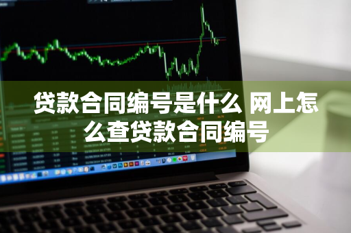 贷款合同编号是什么 网上怎么查贷款合同编号