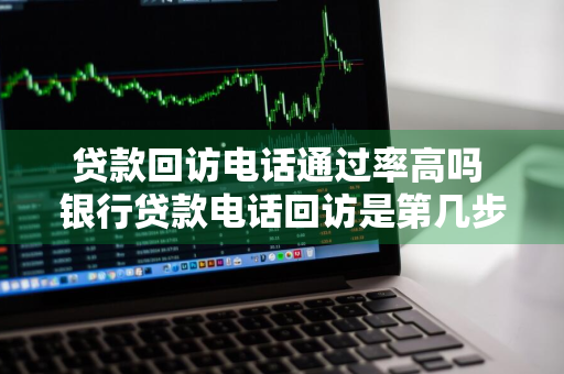 贷款回访电话通过率高吗 银行贷款电话回访是第几步