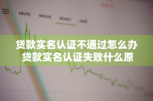 贷款实名认证不通过怎么办 贷款实名认证失败什么原因