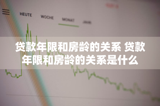 贷款年限和房龄的关系 贷款年限和房龄的关系是什么