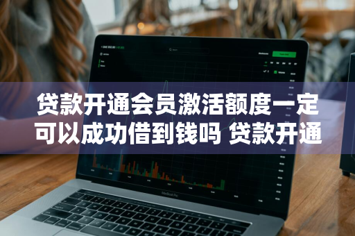 贷款开通会员激活额度一定可以成功借到钱吗 贷款开通会员激活额度一定可以成功借到钱吗安全吗