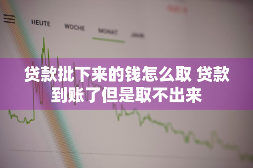 贷款批下来的钱怎么取 贷款到账了但是取不出来