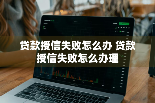 贷款授信失败怎么办 贷款授信失败怎么办理