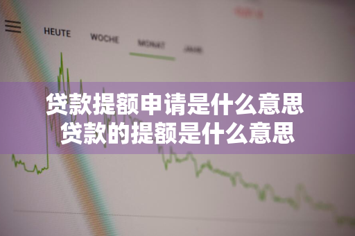 贷款提额申请是什么意思 贷款的提额是什么意思