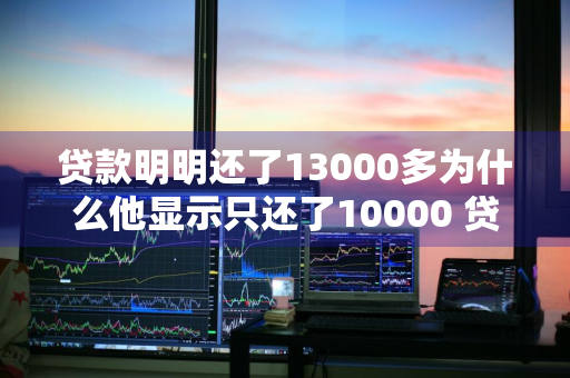 贷款明明还了13000多为什么他显示只还了10000 贷款明明还了13000多为什么他显示只还了10000多