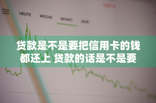 贷款是不是要把信用卡的钱都还上 贷款的话是不是要把信用卡还掉