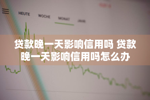 贷款晚一天影响信用吗 贷款晚一天影响信用吗怎么办