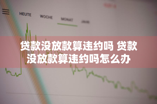 贷款没放款算违约吗 贷款没放款算违约吗怎么办