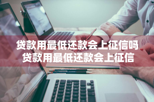 贷款用最低还款会上征信吗 贷款用最低还款会上征信吗知乎