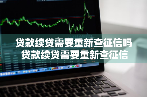 贷款续贷需要重新查征信吗 贷款续贷需要重新查征信吗知乎