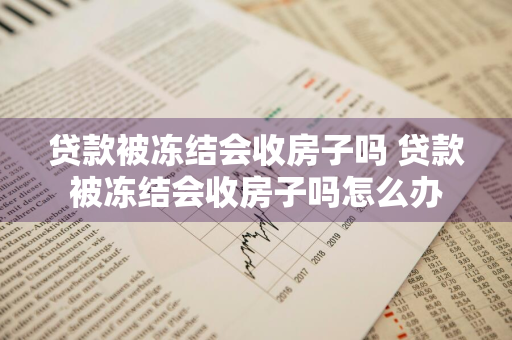 贷款被冻结会收房子吗 贷款被冻结会收房子吗怎么办