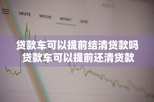 贷款车可以提前结清贷款吗 贷款车可以提前还清贷款吗