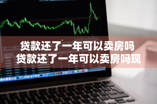 贷款还了一年可以卖房吗 贷款还了一年可以卖房吗现在