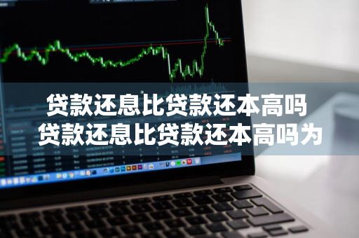 贷款还息比贷款还本高吗 贷款还息比贷款还本高吗为什么