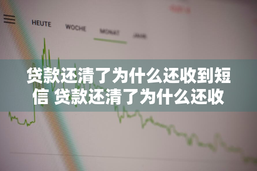 贷款还清了为什么还收到短信 贷款还清了为什么还收到短信通知