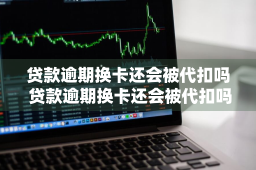 贷款逾期换卡还会被代扣吗 贷款逾期换卡还会被代扣吗怎么办