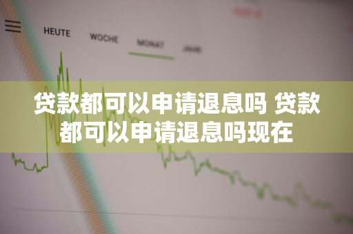 贷款都可以申请退息吗 贷款都可以申请退息吗现在