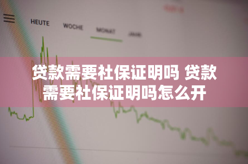 贷款需要社保证明吗 贷款需要社保证明吗怎么开