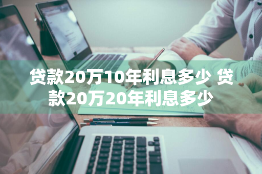 贷款20万10年利息多少 贷款20万20年利息多少