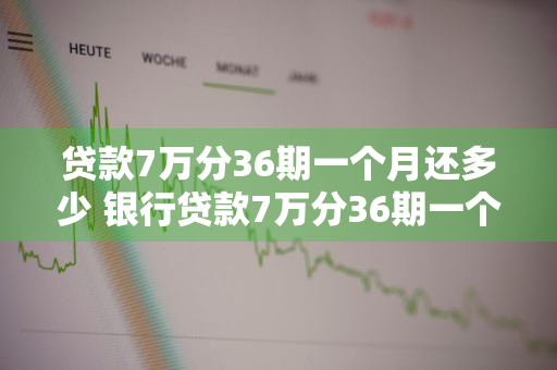 贷款7万分36期一个月还多少 银行贷款7万分36期一个月还多少