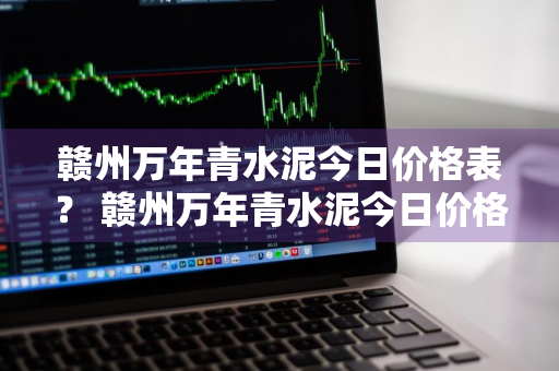 赣州万年青水泥今日价格表？ 赣州万年青水泥今日价格表最新