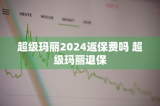 超级玛丽2024返保费吗 超级玛丽退保