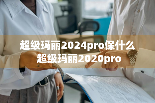 超级玛丽2024pro保什么 超级玛丽2020pro