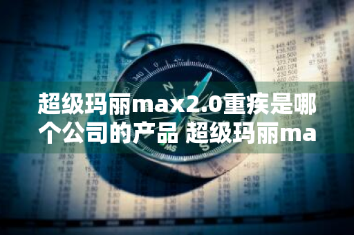 超级玛丽max2.0重疾是哪个公司的产品 超级玛丽max2020重疾