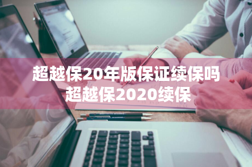 超越保20年版保证续保吗 超越保2020续保