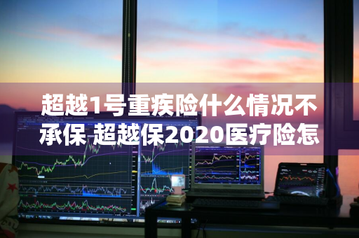 超越1号重疾险什么情况不承保 超越保2020医疗险怎么样