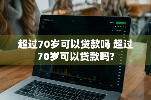 超过70岁可以贷款吗 超过70岁可以贷款吗?