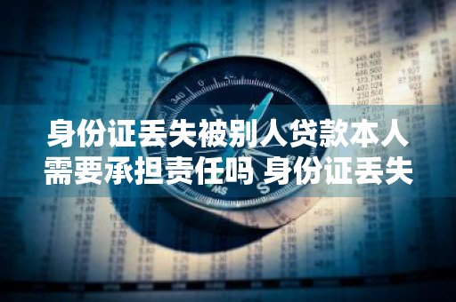 身份证丢失被别人贷款本人需要承担责任吗 身份证丢失被别人贷款本人需要承担责任吗