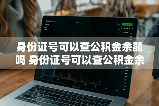 身份证号可以查公积金余额吗 身份证号可以查公积金余额吗怎么查