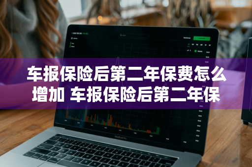 车报保险后第二年保费怎么增加 车报保险后第二年保费怎么增加人保