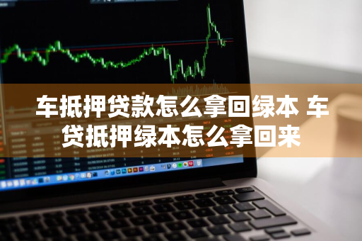 车抵押贷款怎么拿回绿本 车贷抵押绿本怎么拿回来