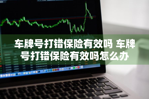 车牌号打错保险有效吗 车牌号打错保险有效吗怎么办