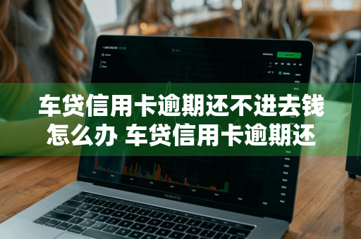 车贷信用卡逾期还不进去钱怎么办 车贷信用卡逾期还不进去钱怎么办呢