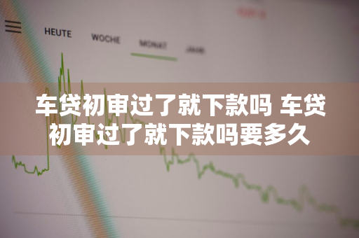 车贷初审过了就下款吗 车贷初审过了就下款吗要多久