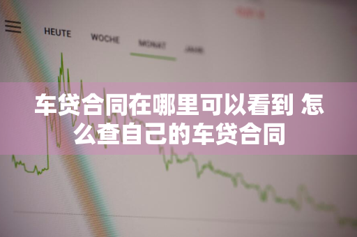 车贷合同在哪里可以看到 怎么查自己的车贷合同